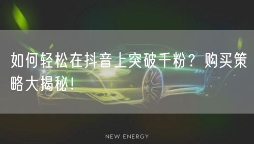如何轻松在抖音上突破千粉？购买策略大揭秘！