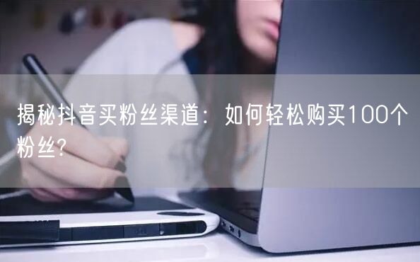 揭秘抖音买粉丝渠道：如何轻松购买100个粉丝?
