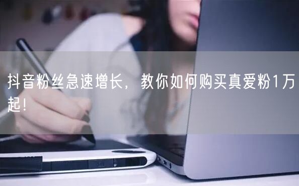 抖音粉丝急速增长，教你如何购买真爱粉1万起！
