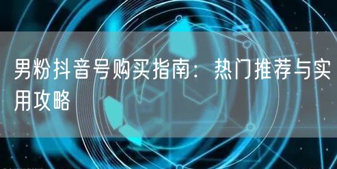 男粉抖音号购买指南：热门推荐与实用攻略