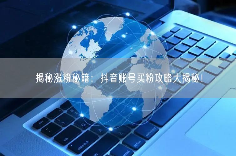 揭秘涨粉秘籍：抖音账号买粉攻略大揭秘！