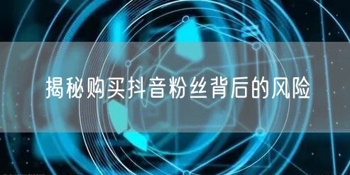 揭秘购买抖音粉丝背后的风险