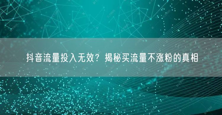 抖音流量投入无效？揭秘买流量不涨粉的真相