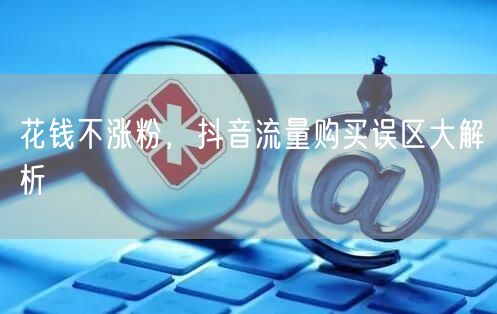 花钱不涨粉，抖音流量购买误区大解析