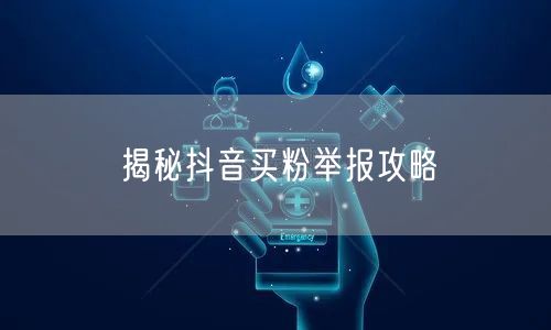 揭秘抖音买粉举报攻略