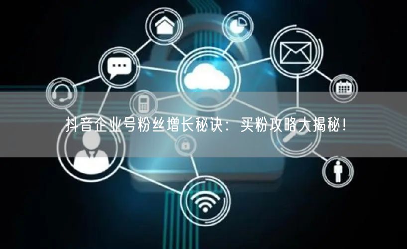 抖音企业号粉丝增长秘诀：买粉攻略大揭秘！