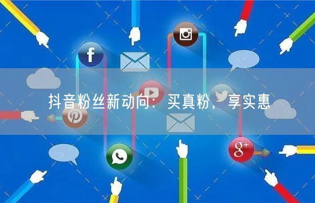 抖音粉丝新动向：买真粉，享实惠
