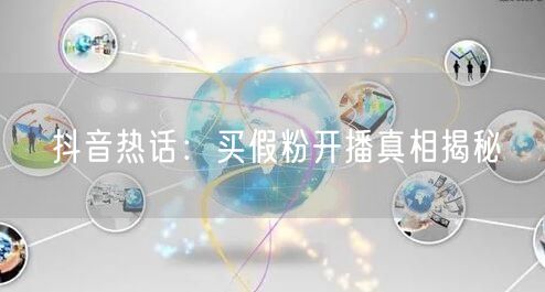 抖音热话：买假粉开播真相揭秘