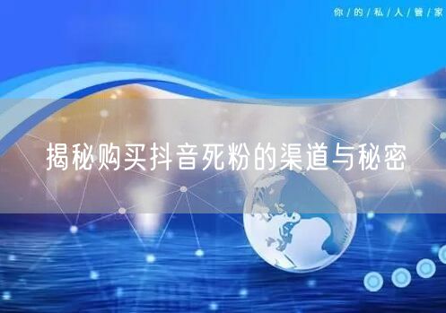 揭秘购买抖音死粉的渠道与秘密