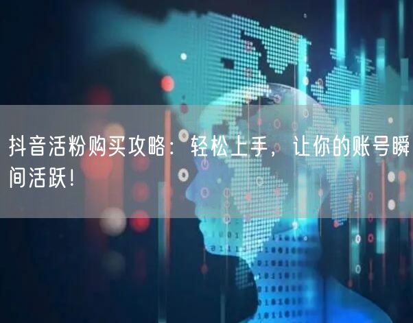 抖音活粉购买攻略：轻松上手，让你的账号瞬间活跃！