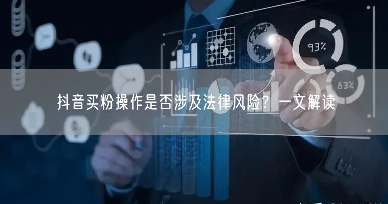 抖音买粉操作是否涉及法律风险？一文解读