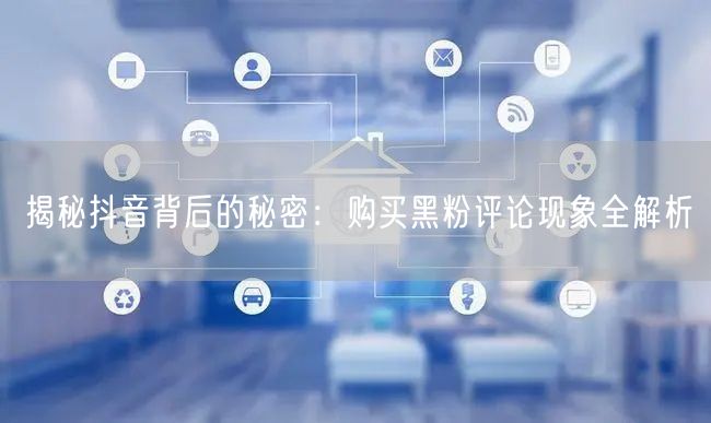 揭秘抖音背后的秘密：购买黑粉评论现象全解析