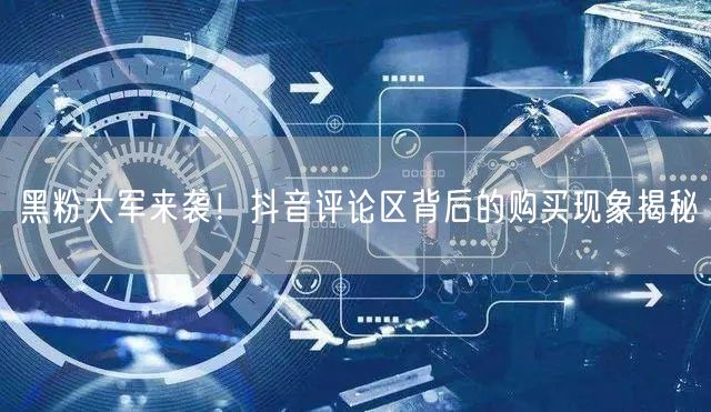 黑粉大军来袭！抖音评论区背后的购买现象揭秘