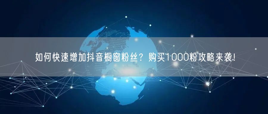 如何快速增加抖音橱窗粉丝？购买1000粉攻略来袭！