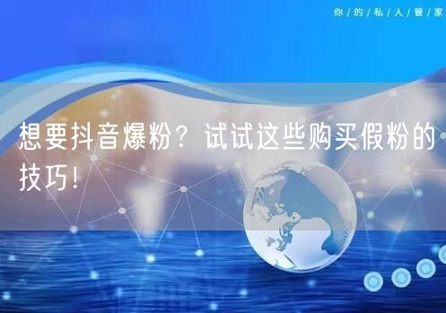 想要抖音爆粉？试试这些购买假粉的技巧！