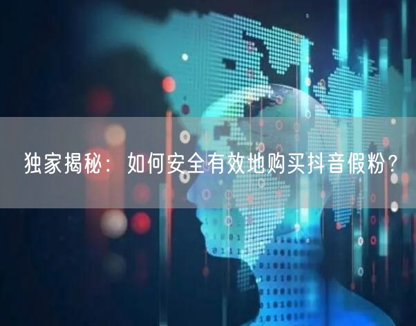 独家揭秘：如何安全有效地购买抖音假粉？
