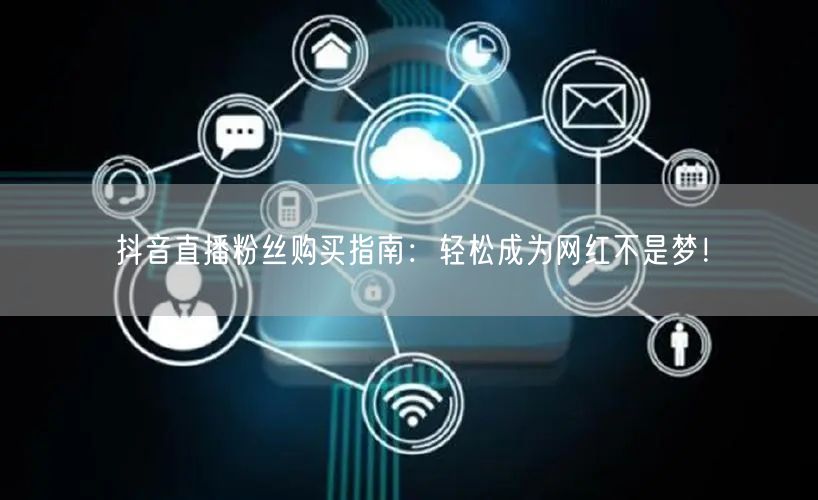 抖音直播粉丝购买指南：轻松成为网红不是梦！