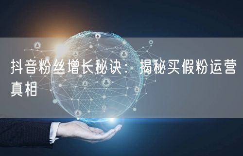 抖音粉丝增长秘诀：揭秘买假粉运营真相