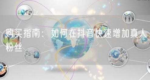 购买指南：如何在抖音快速增加真人粉丝