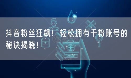 抖音粉丝狂飙！轻松拥有千粉账号的秘诀揭晓！