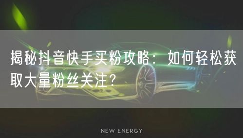 揭秘抖音快手买粉攻略：如何轻松获取大量粉丝关注？