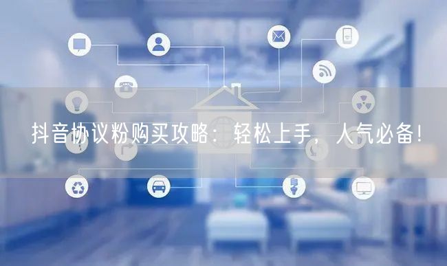 抖音协议粉购买攻略：轻松上手，人气必备！