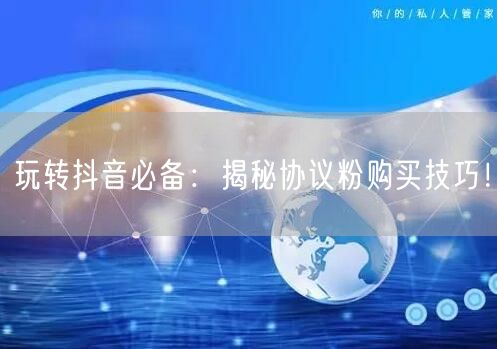 玩转抖音必备：揭秘协议粉购买技巧！