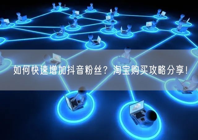 如何快速增加抖音粉丝？淘宝购买攻略分享！