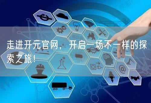 走进开元官网，开启一场不一样的探索之旅！