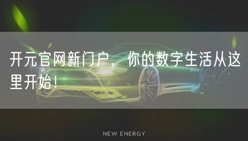 开元官网新门户，你的数字生活从这里开始！
