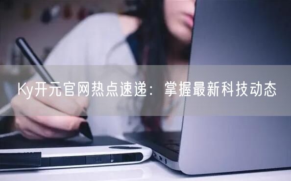 Ky开元官网热点速递：掌握最新科技动态