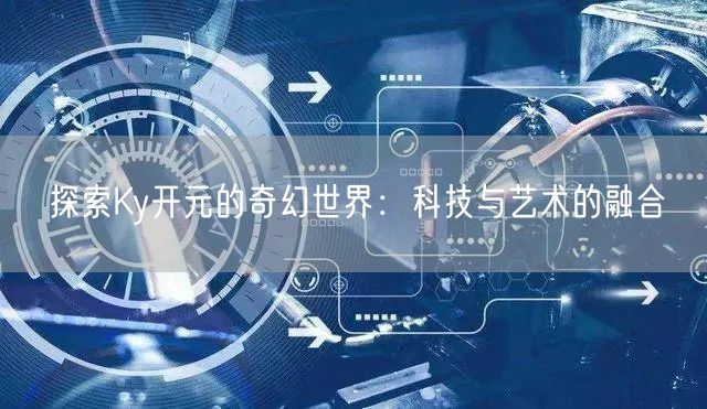 探索Ky开元的奇幻世界：科技与艺术的融合