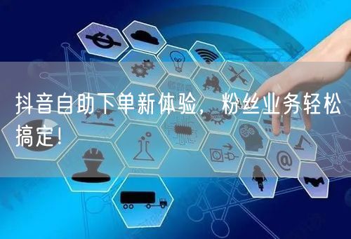 抖音自助下单新体验，粉丝业务轻松搞定！