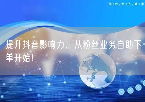 提升抖音影响力，从粉丝业务自助下单开始！