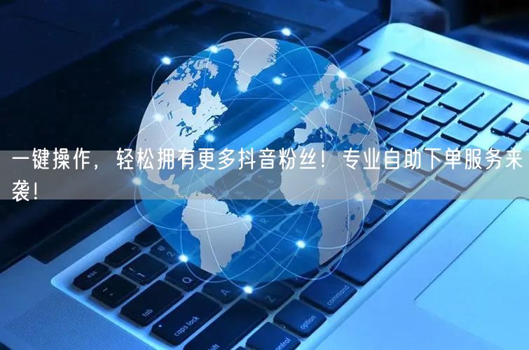 一键操作，轻松拥有更多抖音粉丝！专业自助下单服务来袭！