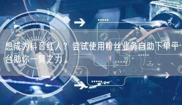 想成为抖音红人？尝试使用粉丝业务自助下单平台助你一臂之力。