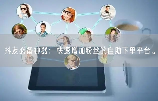 抖友必备神器：快速增加粉丝的自助下单平台。