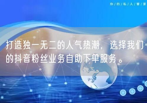 打造独一无二的人气热潮，选择我们的抖音粉丝业务自助下单服务。