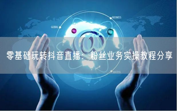 零基础玩转抖音直播：粉丝业务实操教程分享