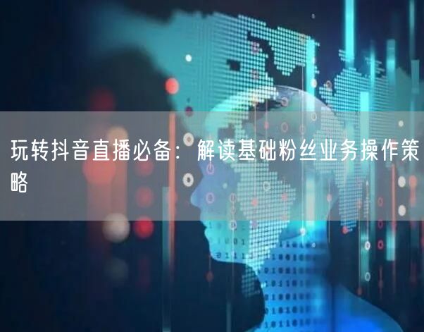 玩转抖音直播必备：解读基础粉丝业务操作策略