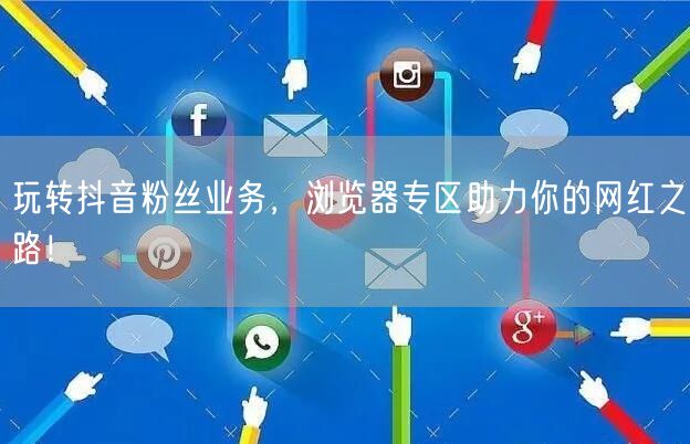 玩转抖音粉丝业务，浏览器专区助力你的网红之路！