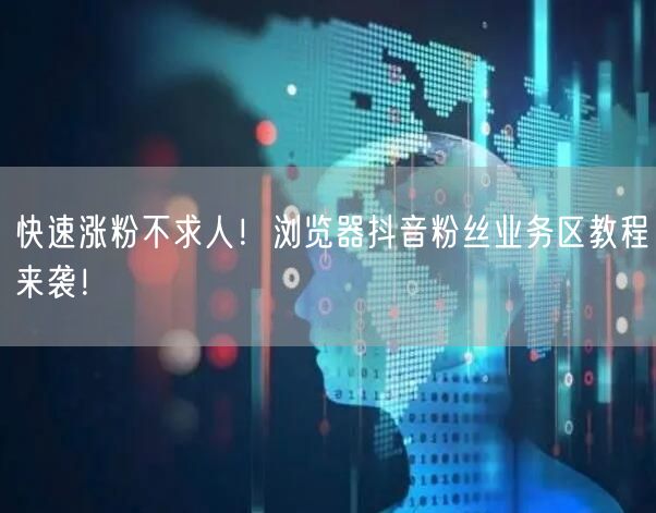 快速涨粉不求人！浏览器抖音粉丝业务区教程来袭！