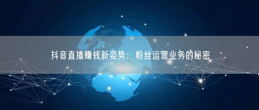 抖音直播赚钱新姿势：粉丝运营业务的秘密