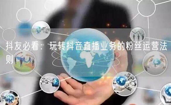 抖友必看：玩转抖音直播业务的粉丝运营法则