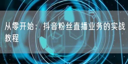 从零开始：抖音粉丝直播业务的实战教程