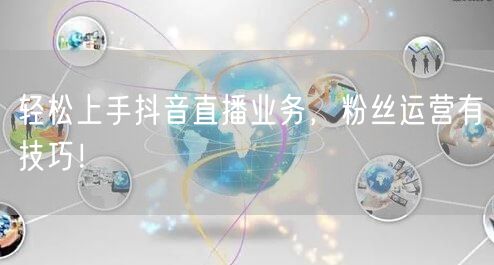 轻松上手抖音直播业务，粉丝运营有技巧！