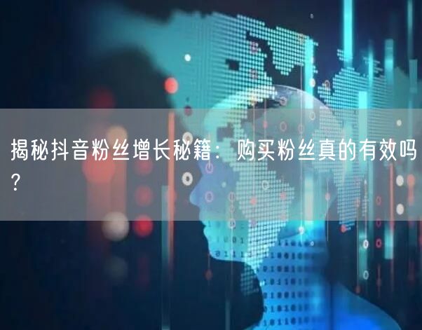 揭秘抖音粉丝增长秘籍：购买粉丝真的有效吗？
