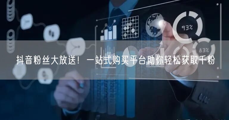 抖音粉丝大放送！一站式购买平台助你轻松获取千粉