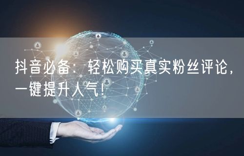 抖音必备：轻松购买真实粉丝评论，一键提升人气！