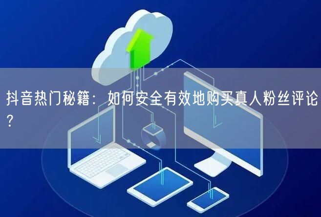 抖音热门秘籍：如何安全有效地购买真人粉丝评论？
